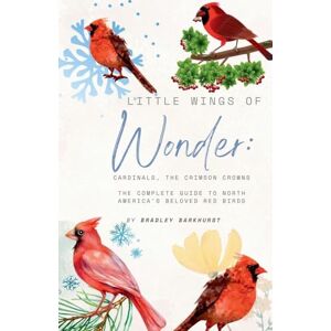 Barkhurst, Bradley Little Wings of Wonder: Cardinals, the Crimson Crowns The Complete Guide to North America's Beloved Red Birds Barkhurst, Bradley Little Wings of Wonder: Cardinals, the Crimson Crowns The Complete Guide to North America's Beloved Red Birds