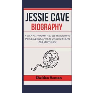 Henson, Sheldon JESSIE CAVE BIOGRAPHY: How A Harry Potter Actress Transformed Pain, Laughter, And Life Lessons Into Art And Storytelling Henson, Sheldon JESSIE CAVE BIOGRAPHY: How A Harry Potter Actress Transformed Pain, Laughter, And Life Lessons Into Art And Storytelling
