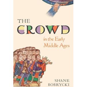 Bobrycki, Dr. Shane The Crowd in the Early Middle Ages: 1 (Histories of Economic Life) Bobrycki, Dr. Shane The Crowd in the Early Middle Ages: 1 (Histories of Economic Life)