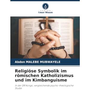 MALEBE MUBWAYELE, Abdon Religiöse Symbolik im römischen Katholizismus und im Kimbanguisme: In der DR Kongo, vergleichende psycho-theologische Studie MALEBE MUBWAYELE, Abdon Religiöse Symbolik im römischen Katholizismus und im Kimbanguisme: In der DR Kongo, vergleichende psycho-theologische Studie