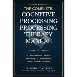 Dr. Michael T. Andrews The Complete Cognitive Processing Therapy Manual: A Comprehensive Guide to Mastering CPT for Effective Trauma and PTSD Treatment Dr. Michael T. Andrews The Complete Cognitive Processing Therapy Manual: A Comprehensive Guide to Mastering CPT for Effective Trauma and PTSD Treatment
