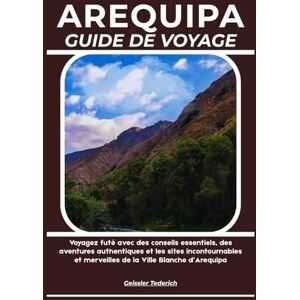 Tederich, Geissler AREQUIPA GUIDE DE VOYAGE: Voyagez futé avec des conseils essentiels, des aventures authentiques et les sites incontournables et merveilles de la Ville Blanche d’Arequipa Tederich, Geissler AREQUIPA GUIDE DE VOYAGE: Voyagez futé avec des conseils essentiels, des aventures authentiques et les sites incontournables et merveilles de la Ville Blanche d’Arequipa