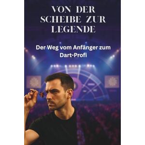 Eisental, Manuel „Von der Scheibe zur Legende – Der Weg vom Anfänger zum Dart-Profi“ Eisental, Manuel „Von der Scheibe zur Legende – Der Weg vom Anfänger zum Dart-Profi“
