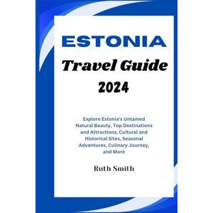 SMITH, RUTH ESTONIA TRAVEL GUIDE 2024: Explore Estonia's Untamed Natural Beauty, Top Destinations and Attractions, Cultural and Historical Sites, Seasonal Adventures, Culinary Journey, and More SMITH, RUTH ESTONIA TRAVEL GUIDE 2024: Explore Estonia's Untamed Natural Beauty, Top Destinations and Attractions, Cultural and Historical Sites, Seasonal Adventures, Culinary Journey, and More
