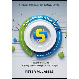 James, Peter M. Python Automation Made Easy: A Beginner’s Guide to Building Time-Saving Bots and Scripts James, Peter M. Python Automation Made Easy: A Beginner’s Guide to Building Time-Saving Bots and Scripts