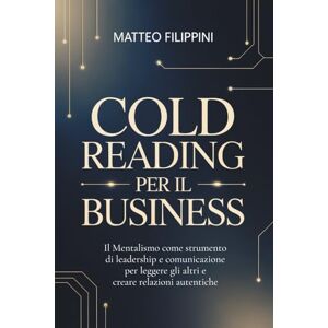 Filippini, Matteo Cold Reading per il Business: Il Mentalismo come strumento di leadership e comunicazione per leggere gli altri e creare relazioni autentiche Filippini, Matteo Cold Reading per il Business: Il Mentalismo come strumento di leadership e comunicazione per leggere gli altri e creare relazioni autentiche