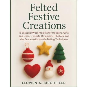 Birchfield, Elowen A. Felted Festive Creations: 15 Seasonal Wool Projects for Holidays, Gifts, and Decor – Create Ornaments, Plushies, and Mini Scenes with Needle Felting Techniques Birchfield, Elowen A. Felted Festive Creations: 15 Seasonal Wool Projects for Holidays, Gifts, and Decor – Create Ornaments, Plushies, and Mini Scenes with Needle Felting Techniques