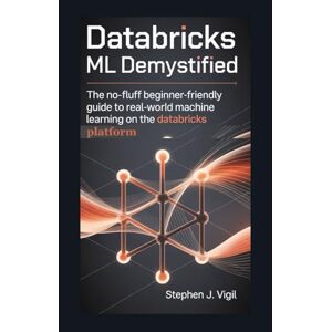 Vigil, Stephen J. Databricks ML Demystified: The No-Fluff, Beginner-Friendly Guide to Real-World Machine Learning on the Databricks Platform Vigil, Stephen J. Databricks ML Demystified: The No-Fluff, Beginner-Friendly Guide to Real-World Machine Learning on the Databricks Platform