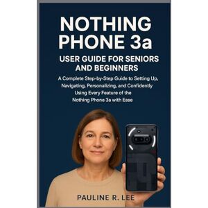 Lee Nothing phone 3a user guide for seniors and beginners: A complete Step-by-step Guide to Setting Up, Navigating, Personalizing, and Confidently Using Every Feature of the Nothing Phone 3a Lee Nothing phone 3a user guide for seniors and beginners: A complete Step-by-step Guide to Setting Up, Navigating, Personalizing, and Confidently Using Every Feature of the Nothing Phone 3a