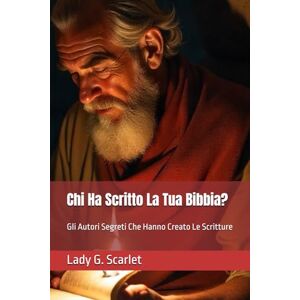Scarlet, Lady G. Chi Ha Scritto La Tua Bibbia?: Gli Autori Segreti Che Hanno Creato Le Scritture Scarlet, Lady G. Chi Ha Scritto La Tua Bibbia?: Gli Autori Segreti Che Hanno Creato Le Scritture