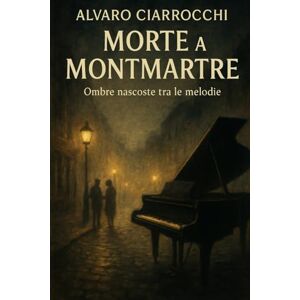 Ciarrocchi, Alvaro Morte a Montmartre: Ombre nascoste tra le melodie (La geografia del delitto) Ciarrocchi, Alvaro Morte a Montmartre: Ombre nascoste tra le melodie (La geografia del delitto)