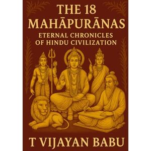 VIJAYAN BABU, T The 18 Mahāpurāṇas: Eternal Chronicles of Hindu Civilization VIJAYAN BABU, T The 18 Mahāpurāṇas: Eternal Chronicles of Hindu Civilization