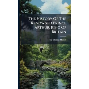 Malory, Sir Thomas The History Of The Renowned Prince Arthur, King Of Britain Malory, Sir Thomas The History Of The Renowned Prince Arthur, King Of Britain