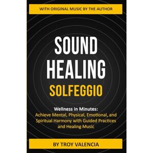 Valencia, Troy SOUND HEALING SOLFEGGIO: Wellness in Minutes: Achieve Mental, Physical, Emotional, and Spiritual Harmony with Guided Practices and Healing Music Valencia, Troy SOUND HEALING SOLFEGGIO: Wellness in Minutes: Achieve Mental, Physical, Emotional, and Spiritual Harmony with Guided Practices and Healing Music