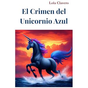 Clavero, Lola El Crimen del Unicornio Azul: Una trama policial sobre escritores en el siglo XXI Clavero, Lola El Crimen del Unicornio Azul: Una trama policial sobre escritores en el siglo XXI