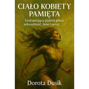 Dusik, Dorota CIAŁO KOBIETY PAMIĘTA: Uzdrawiająca podróż przez seksualność, łono i serce Dusik, Dorota CIAŁO KOBIETY PAMIĘTA: Uzdrawiająca podróż przez seksualność, łono i serce