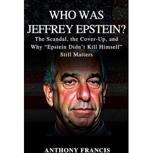Francis, Anthony Who Was Jeffrey Epstein?: The Scandal, the Cover-Up, and Why “Epstein Didn’t Kill Himself” Still Matters: 3 Francis, Anthony Who Was Jeffrey Epstein?: The Scandal, the Cover-Up, and Why “Epstein Didn’t Kill Himself” Still Matters: 3