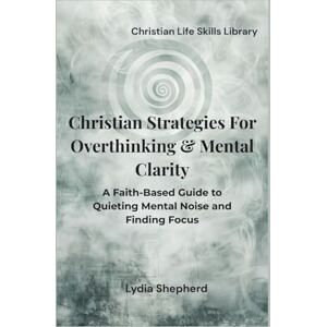 Shepherd, Lydia Christian Strategies for Overthinking & Mental Clarity: A Faith-Based Guide to Quieting Mental Noise and Finding Focus (Christian Life Skills Library) Shepherd, Lydia Christian Strategies for Overthinking & Mental Clarity: A Faith-Based Guide to Quieting Mental Noise and Finding Focus (Christian Life Skills Library)
