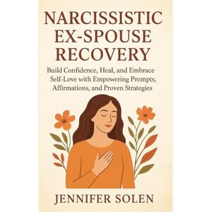 Solen, Jennifer Narcissistic ex-spouse recovery: Build Confidence, Heal, and Embrace Self-Love with Empowering Prompts, Affirmations, and Proven Strategies Solen, Jennifer Narcissistic ex-spouse recovery: Build Confidence, Heal, and Embrace Self-Love with Empowering Prompts, Affirmations, and Proven Strategies