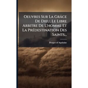 Oeuvres Sur La Grâce De Dieu, Le Libre Arbitre De L'homme Et La PrÃ(c)destination Des Saints... Oeuvres Sur La Grâce De Dieu, Le Libre Arbitre De L'homme Et La PrÃ(c)destination Des Saints...