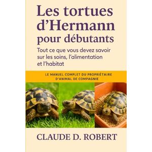 ROBERT, CLAUDE D. Les tortues d'Hermann pour débutants: Le manuel complet du propriétaire d'animal de compagnie Tout ce que vous devez savoir sur les soins, l'alimentation et l'habitat ROBERT, CLAUDE D. Les tortues d'Hermann pour débutants: Le manuel complet du propriétaire d'animal de compagnie Tout ce que vous devez savoir sur les soins, l'alimentation et l'habitat