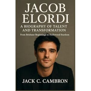 C. Cambron, Jack JACOB ELORDI: A BIOGRAPHY OF TALENT AND TRANSFORMATION: From Brisbane Beginnings To Hollywood Stardom C. Cambron, Jack JACOB ELORDI: A BIOGRAPHY OF TALENT AND TRANSFORMATION: From Brisbane Beginnings To Hollywood Stardom
