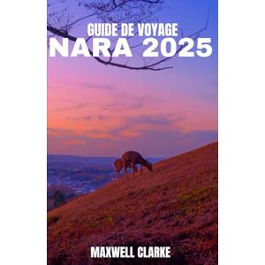 CLARKE, MAXWELL GUIDE DE VOYAGE NARA 2025: Nara, Japon 2025 : Voyage au cœur du Japon : temples, cerfs sacrés , cuisine locale, sentiers anciens et merveilles cachées CLARKE, MAXWELL GUIDE DE VOYAGE NARA 2025: Nara, Japon 2025 : Voyage au cœur du Japon : temples, cerfs sacrés , cuisine locale, sentiers anciens et merveilles cachées