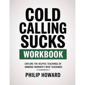 Howard, Philip Cold Calling Sucks Workbook: Explore The Helpful Teachings Of Armand Farrokh's Wise Teachings Howard, Philip Cold Calling Sucks Workbook: Explore The Helpful Teachings Of Armand Farrokh's Wise Teachings