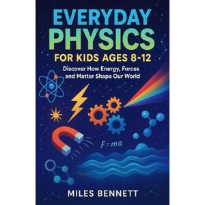 Bennett, Miles Everyday Physics for Kids Ages 8-12: Discover How Energy, Forces and Matter Shape Our World Bennett, Miles Everyday Physics for Kids Ages 8-12: Discover How Energy, Forces and Matter Shape Our World