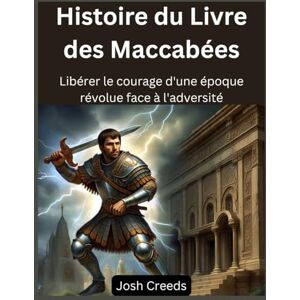Creeds, Josh Histoire du Livre des Maccabées: Libérer le courage d'une époque révolue face à l'adversité Creeds, Josh Histoire du Livre des Maccabées: Libérer le courage d'une époque révolue face à l'adversité