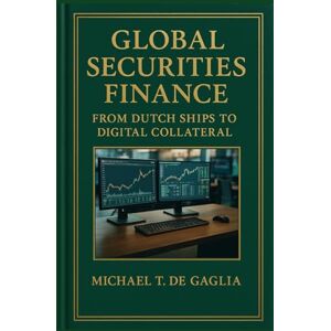De Gaglia, Michael T. Global Securities Finance: From Dutch Ships to Alternative Asset Tokenization: Turning Chaos into Alpha De Gaglia, Michael T. Global Securities Finance: From Dutch Ships to Alternative Asset Tokenization: Turning Chaos into Alpha