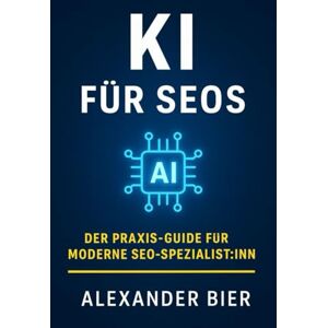 Bier, Alexander KI für SEOs: Der Praxis-Guide für moderne Suchmaschinenoptimierung Content, Technik & Strategie intelligent automatisieren Bier, Alexander KI für SEOs: Der Praxis-Guide für moderne Suchmaschinenoptimierung Content, Technik & Strategie intelligent automatisieren