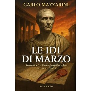 MAZZARINI, CARLO LE IDI DI MARZO: Roma 44 a.C. – Il complotto che voleva riscrivere la Storia MAZZARINI, CARLO LE IDI DI MARZO: Roma 44 a.C. – Il complotto che voleva riscrivere la Storia
