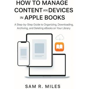 R. Miles, Sam How to Manage Content and Devices in Apple Books: A Step-by-Step Guide to Organizing, Downloading, Archiving, and Deleting eBooks on Your Library R. Miles, Sam How to Manage Content and Devices in Apple Books: A Step-by-Step Guide to Organizing, Downloading, Archiving, and Deleting eBooks on Your Library