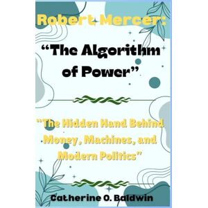 Baldwin, Catherine O. Robert Mercer: The Algorithm of Power: “The Hidden Hand Behind Money, Machines, and Modern Politics” Baldwin, Catherine O. Robert Mercer: The Algorithm of Power: “The Hidden Hand Behind Money, Machines, and Modern Politics”