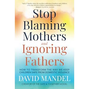 Mandel, David Stop Blaming Mothers and Ignoring Fathers: How to Transform the Way We Keep Children Safe from Domestic Violence Mandel, David Stop Blaming Mothers and Ignoring Fathers: How to Transform the Way We Keep Children Safe from Domestic Violence
