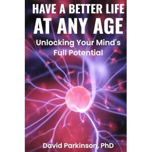 Parkinson PhD, David HAVE A BETTER LIFE AT ANY AGE: Unlocking your Mind's Full Potentials Parkinson PhD, David HAVE A BETTER LIFE AT ANY AGE: Unlocking your Mind's Full Potentials