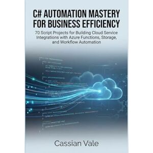 Vale, Cassian C# AUTOMATION MASTERY FOR BUSINESS EFFICIENCY: 70 Script Projects for Building Cloud Service Integrations with Azure Functions, Storage, and Workflow Automation Vale, Cassian C# AUTOMATION MASTERY FOR BUSINESS EFFICIENCY: 70 Script Projects for Building Cloud Service Integrations with Azure Functions, Storage, and Workflow Automation