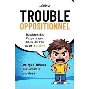 J., Jasmin Trouble Oppositionnel: Transformez Les Comportements Rebelles De Votre Enfant En 21 Jours. Stratégies Efficaces Pour Parents Et Éducateurs J., Jasmin Trouble Oppositionnel: Transformez Les Comportements Rebelles De Votre Enfant En 21 Jours. Stratégies Efficaces Pour Parents Et Éducateurs