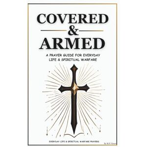 Grace, M.P. Covered & Armed: A Prayer Guide For Everyday Life & Spiritual Warfare: Daily Prayers for Strength, Deliverance & Protection Grace, M.P. Covered & Armed: A Prayer Guide For Everyday Life & Spiritual Warfare: Daily Prayers for Strength, Deliverance & Protection