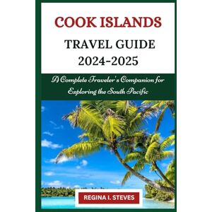 Steves, Regina I. Cook Islands Travel Guide 2024-2025: A Complete Traveler's Companion for Exploring the South Pacific Steves, Regina I. Cook Islands Travel Guide 2024-2025: A Complete Traveler's Companion for Exploring the South Pacific