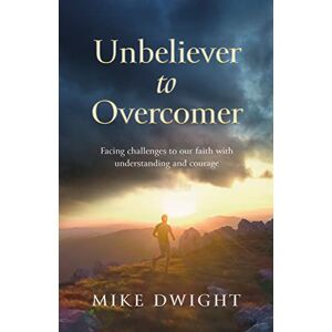 Dwight, Mike Unbeliever to Overcomer: Facing challenges to our faith with understanding and courage Dwight, Mike Unbeliever to Overcomer: Facing challenges to our faith with understanding and courage