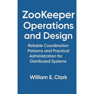 E Clark, William ZooKeeper Operations and Design: Reliable Coordination Patterns and Practical Administration for Distributed Systems E Clark, William ZooKeeper Operations and Design: Reliable Coordination Patterns and Practical Administration for Distributed Systems