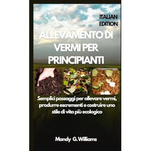 G. williams, Mandy ALLEVAMENTO DI VERMI PER PRINCIPIANTI: Semplici passaggi per allevare vermi, produrre escrementi e costruire uno stile di vita più ecologico G. williams, Mandy ALLEVAMENTO DI VERMI PER PRINCIPIANTI: Semplici passaggi per allevare vermi, produrre escrementi e costruire uno stile di vita più ecologico