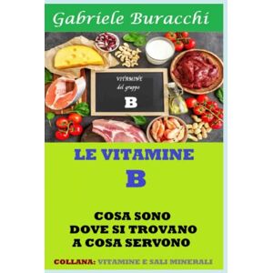 Buracchi, Dr. Gabriele LE VITAMINE DEL GRUPPO B: COSA SONO, DOVE SI TROVANO, A COSA SERVONO. CONTIENE LA VITAMINA B 17: 48 (Dieta zona, mediterranea, vegetariana, ... corretta alimentazione, esercizio fisico) Buracchi, Dr. Gabriele LE VITAMINE DEL GRUPPO B: COSA SONO, DOVE SI TROVANO, A COSA SERVONO. CONTIENE LA VITAMINA B 17: 48 (Dieta zona, mediterranea, vegetariana, ... corretta alimentazione, esercizio fisico)