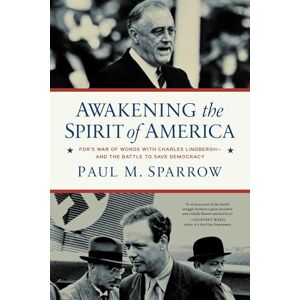 Sparrow, Paul M. Awakening the Spirit of America: FDR's War of Words With Charles Lindbergh―and the Battle to Save Democracy Sparrow, Paul M. Awakening the Spirit of America: FDR's War of Words With Charles Lindbergh―and the Battle to Save Democracy
