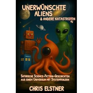 Elstner, Chris Unerwünschte Aliens & andere Katastrophen: Satirische Science-Fiction-Geschichten aus einem Universum mit Systemfehlern Elstner, Chris Unerwünschte Aliens & andere Katastrophen: Satirische Science-Fiction-Geschichten aus einem Universum mit Systemfehlern