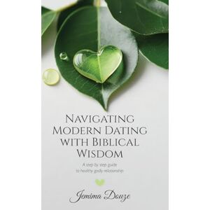 Douze, Jemima Navigating Modern Dating with Biblical Wisdom: A step by step guide to healthy godly relationship Douze, Jemima Navigating Modern Dating with Biblical Wisdom: A step by step guide to healthy godly relationship