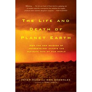 Ward, Peter The Life and Death of Planet Earth: How the New Science of Astrobiology Charts the Ultimate Fate of Our World Ward, Peter The Life and Death of Planet Earth: How the New Science of Astrobiology Charts the Ultimate Fate of Our World