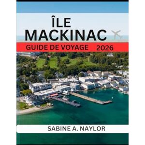 NAYLOR, SABINE A. ÎLE MACKINAC GUIDE DE VOYAGE 2026: Le cœur intemporel des Grands Lacs : à la découverte du patrimoine, des saveurs et de la sérénité de l’île Mackinac NAYLOR, SABINE A. ÎLE MACKINAC GUIDE DE VOYAGE 2026: Le cœur intemporel des Grands Lacs : à la découverte du patrimoine, des saveurs et de la sérénité de l’île Mackinac